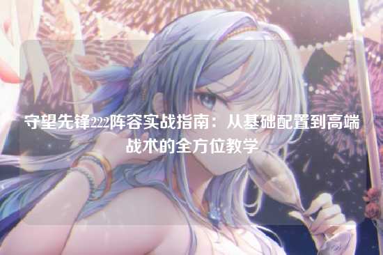 守望先锋222阵容实战指南:从基础配置到高端战术的全方位教学