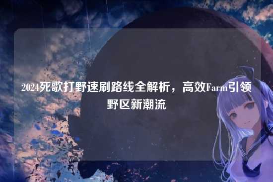 2024死歌打野速刷路线全解析，高效Farm引领野区新潮流