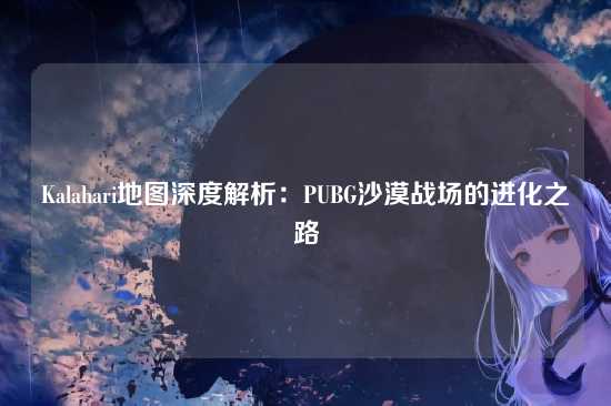 Kalahari地图深度解析:PUBG沙漠战场的进化之路