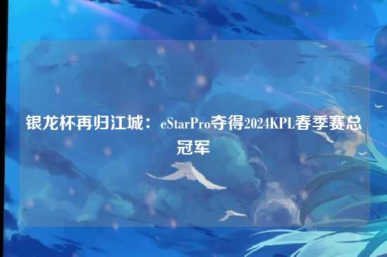 银龙杯再归江城:eStarPro夺得2024KPL春季赛总冠军