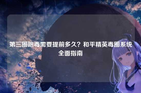 第三圈跑毒需要提前多久?和平精英毒圈系统全面指南