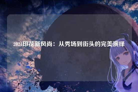 2024印花新风尚:从秀场到街头的完美演绎