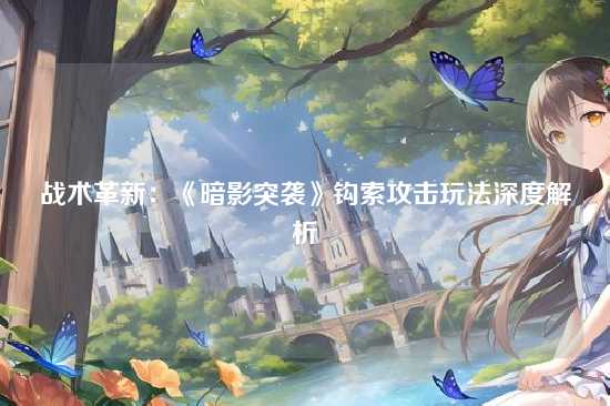 战术革新:《暗影突袭》钩索攻击玩法深度解析