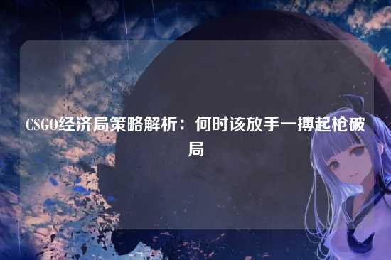 CSGO经济局策略解析：何时该放手一搏起枪破局