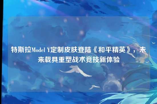 特斯拉Model Y定制皮肤登陆《和平精英》,未来载具重塑战术竞技新体验