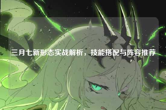 三月七新形态实战解析,技能搭配与阵容推荐
