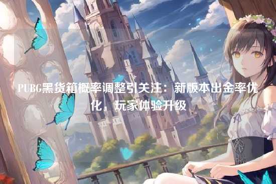 PUBG黑货箱概率调整引关注:新版本出金率优化,玩家体验升级