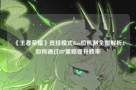 《王者荣耀》竞技模式Ban位机制全面解析:如何通过BP策略提升胜率