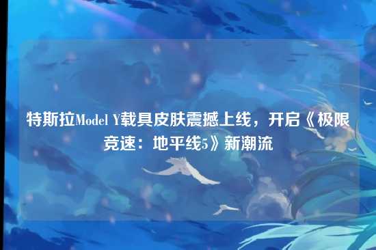 特斯拉Model Y载具皮肤震撼上线,开启《极限竞速:地平线5》新潮流