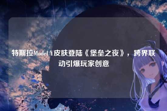 特斯拉Model Y皮肤登陆《堡垒之夜》,跨界联动引爆玩家创意