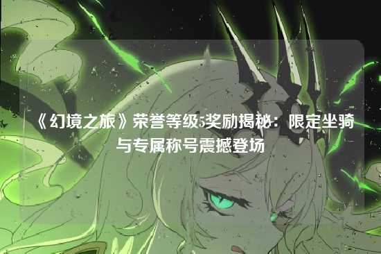 《幻境之旅》荣誉等级5奖励揭秘：限定坐骑与专属称号震撼登场