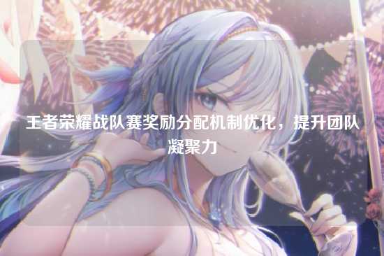 王者荣耀战队赛奖励分配机制优化，提升团队凝聚力