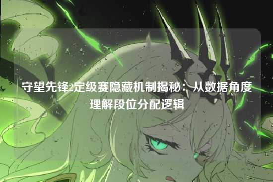 守望先锋2定级赛隐藏机制揭秘：从数据角度理解段位分配逻辑