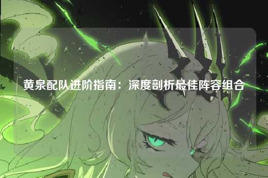 黄泉配队进阶指南：深度剖析最佳阵容组合