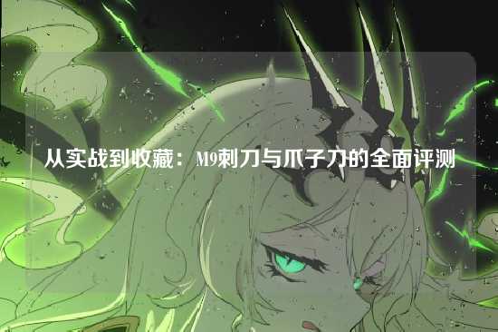 从实战到收藏:M9刺刀与爪子刀的全面评测