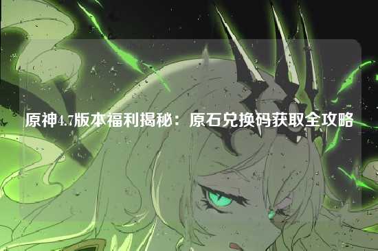 原神4.7版本福利揭秘：原石兑换码获取全攻略