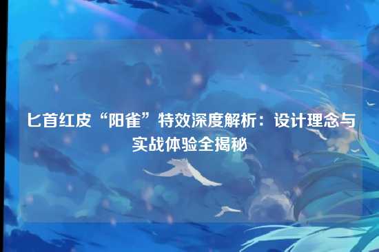 匕首红皮“阳雀”特效深度解析:设计理念与实战体验全揭秘