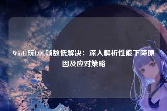 Win11玩LOL帧数低解决:深入解析性能下降原因及应对策略