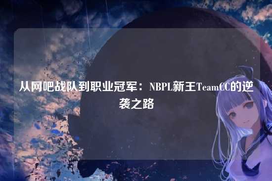 从网吧战队到职业冠军:NBPL新王TeamCC的逆袭之路