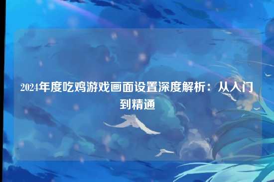 2024年度吃鸡游戏画面设置深度解析:从入门到精通