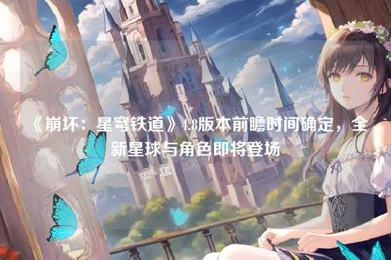 《崩坏:星穹铁道》4.8版本前瞻时间确定,全新星球与角色即将登场