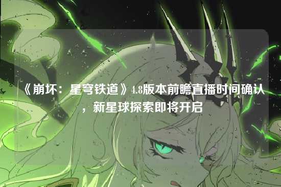 《崩坏:星穹铁道》4.8版本前瞻直播时间确认,新星球探索即将开启