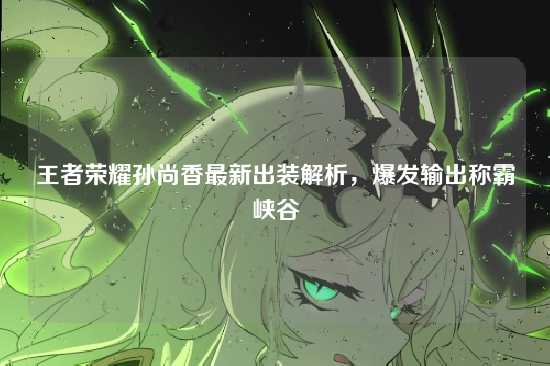 王者荣耀孙尚香最新出装解析,爆发输出称霸峡谷