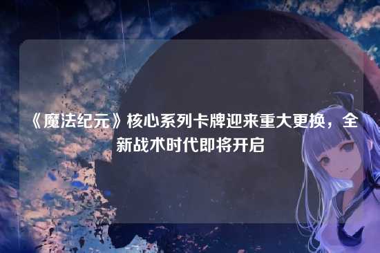 《魔法纪元》核心系列卡牌迎来重大更换，全新战术时代即将开启