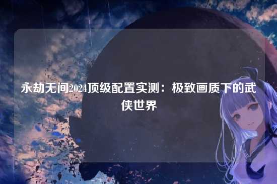 永劫无间2024顶级配置实测:极致画质下的武侠世界