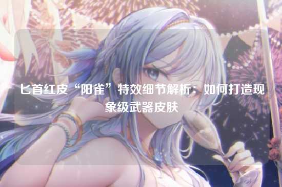 匕首红皮“阳雀”特效细节解析:如何打造现象级武器皮肤