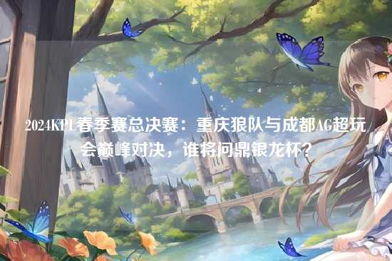 2024KPL春季赛总决赛:重庆狼队与成都AG超玩会巅峰对决,谁将问鼎银龙杯?