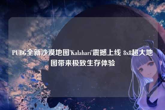 PUBG全新沙漠地图'Kalahari'震撼上线 8x8超大地图带来极致生存体验