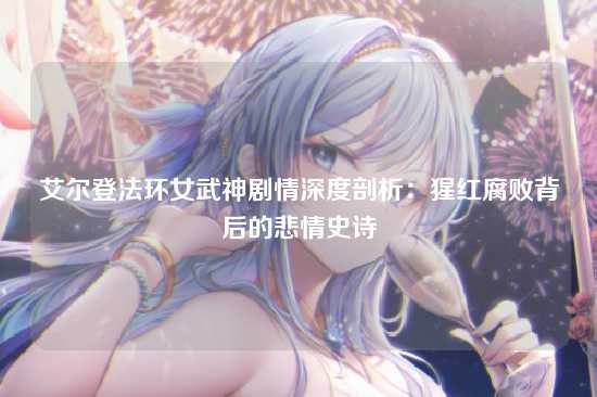 艾尔登法环女武神剧情深度剖析:猩红腐败背后的悲情史诗