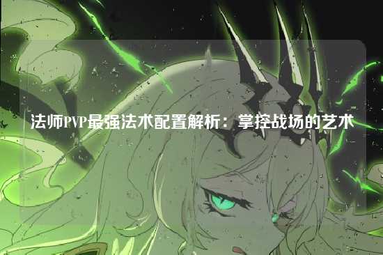 法师PVP最强法术配置解析:掌控战场的艺术