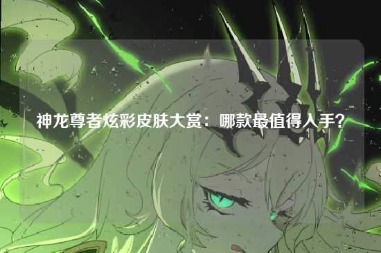 神龙尊者炫彩皮肤大赏：哪款最值得入手？