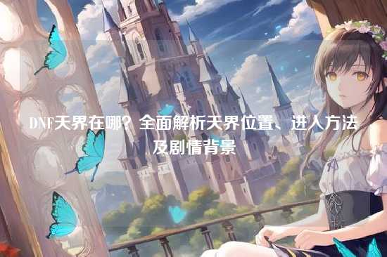 DNF天界在哪?全面解析天界位置、进入方法及剧情背景
