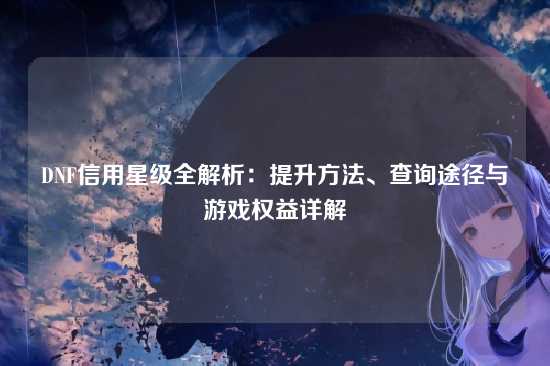 DNF信用星级全解析:提升方法、查询途径与游戏权益详解