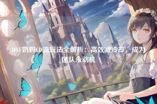 DNF奶妈CD流玩法全解析：高效减冷却，成为团队永动机