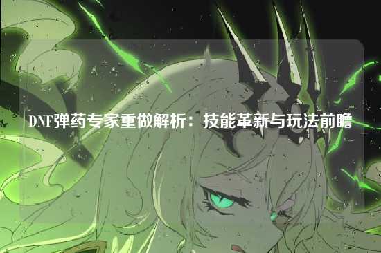 DNF弹药专家重做解析:技能革新与玩法前瞻