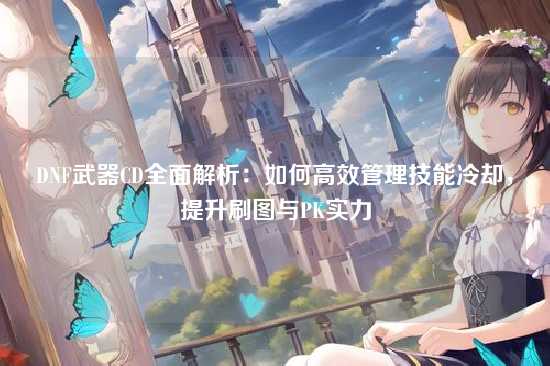 DNF武器CD全面解析:如何高效管理技能冷却,提升刷图与PK实力