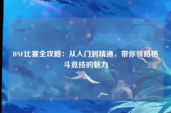 DNF比赛全攻略:从入门到精通,带你领略格斗竞技的魅力