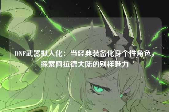 DNF武器拟人化:当经典装备化身个性角色,探索阿拉德大陆的别样魅力