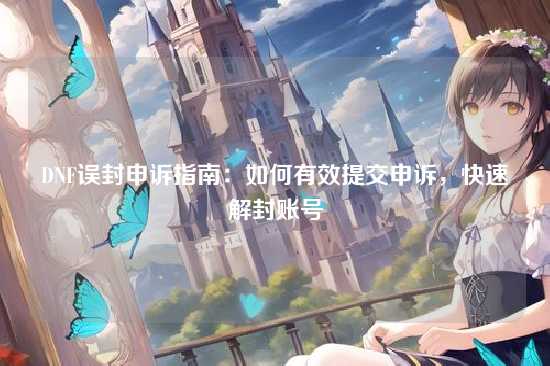 DNF误封申诉指南:如何有效提交申诉,快速解封账号