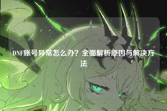 DNF账号异常怎么办?全面解析原因与解决方法