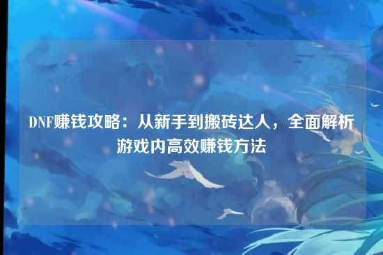 DNF赚钱攻略：从新手到搬砖达人，全面解析游戏内高效赚钱方法