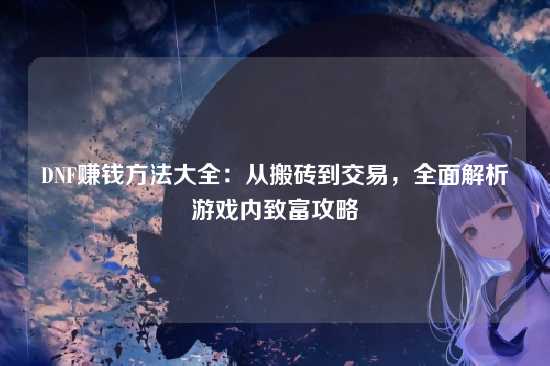 DNF赚钱方法大全:从搬砖到交易,全面解析游戏内致富攻略