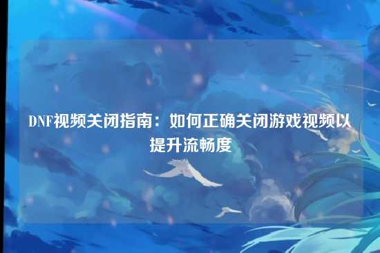 DNF视频关闭指南:如何正确关闭游戏视频以提升流畅度