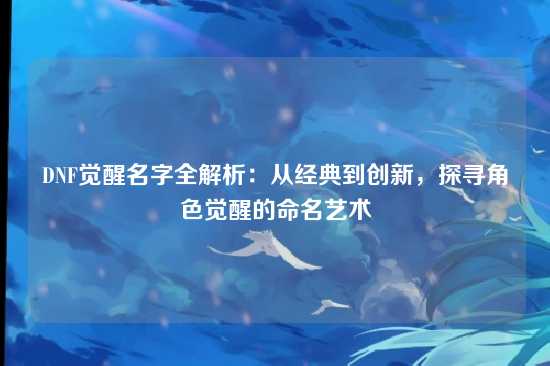 DNF觉醒名字全解析:从经典到创新,探寻角色觉醒的命名艺术