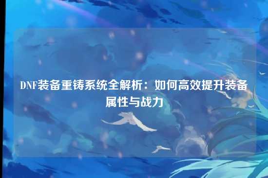 DNF装备重铸系统全解析:如何高效提升装备属性与战力