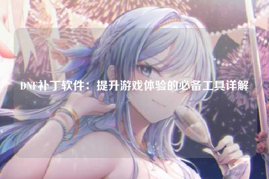 DNF补丁软件:提升游戏体验的必备工具详解